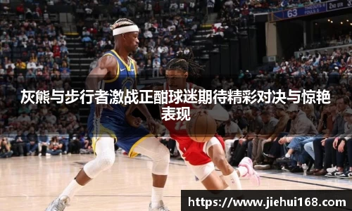 灰熊与步行者激战正酣球迷期待精彩对决与惊艳表现