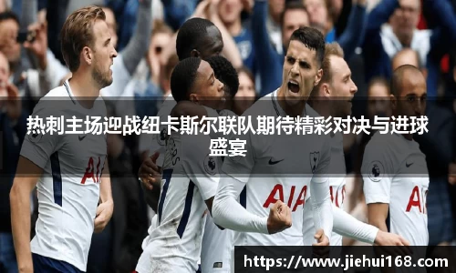 热刺主场迎战纽卡斯尔联队期待精彩对决与进球盛宴